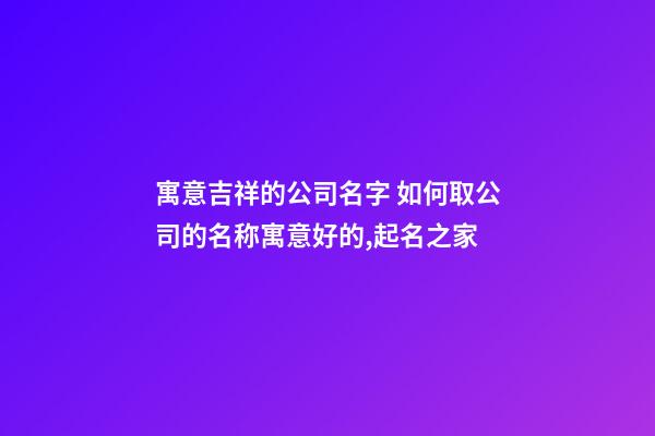 寓意吉祥的公司名字 如何取公司的名称寓意好的,起名之家